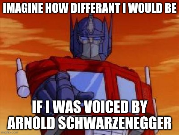 I was thinking about this today | IMAGINE HOW DIFFERANT I WOULD BE; IF I WAS VOICED BY ARNOLD SCHWARZENEGGER | image tagged in optimus prime,arnold schwarzenegger,omfg | made w/ Imgflip meme maker