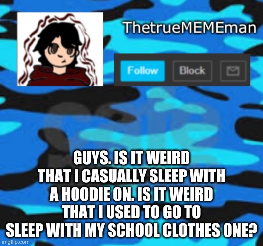 TheTrueMEMEman announcement | GUYS. IS IT WEIRD THAT I CASUALLY SLEEP WITH A HOODIE ON. IS IT WEIRD THAT I USED TO GO TO SLEEP WITH MY SCHOOL CLOTHES ONE? | image tagged in thetruemememan announcement | made w/ Imgflip meme maker