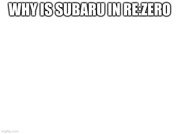 THINK ABOUT IT | WHY IS SUBARU IN RE:ZERO | image tagged in blank white template | made w/ Imgflip meme maker