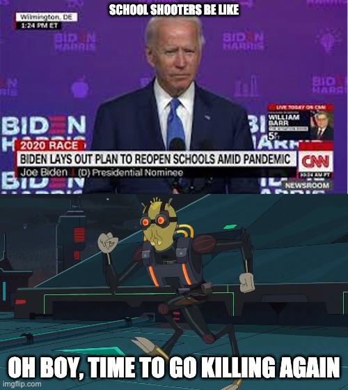 Oh no |  SCHOOL SHOOTERS BE LIKE; OH BOY, TIME TO GO KILLING AGAIN | image tagged in joe biden | made w/ Imgflip meme maker