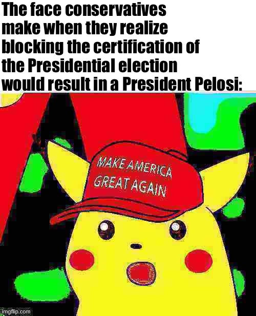 Not sure they realize this but funny to imagine they might | The face conservatives make when they realize blocking the certification of the Presidential election would result in a President Pelosi: | image tagged in maga surprised pikachu hd deep-fried 2 | made w/ Imgflip meme maker