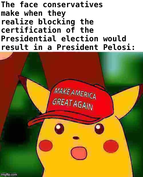 Throw out the election and Donald Trump still wouldn’t stay in power, lol. Not constitutionally, anyway. | The face conservatives make when they realize blocking the certification of the Presidential election would result in a President Pelosi: | image tagged in maga surprised pikachu hd deep-fried 1,election 2020,2020 elections,surprised pikachu,conservative logic,constitution | made w/ Imgflip meme maker