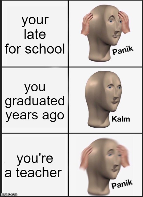 Panik Kalm Panik | your late for school; you graduated years ago; you're a teacher | image tagged in memes,panik kalm panik | made w/ Imgflip meme maker