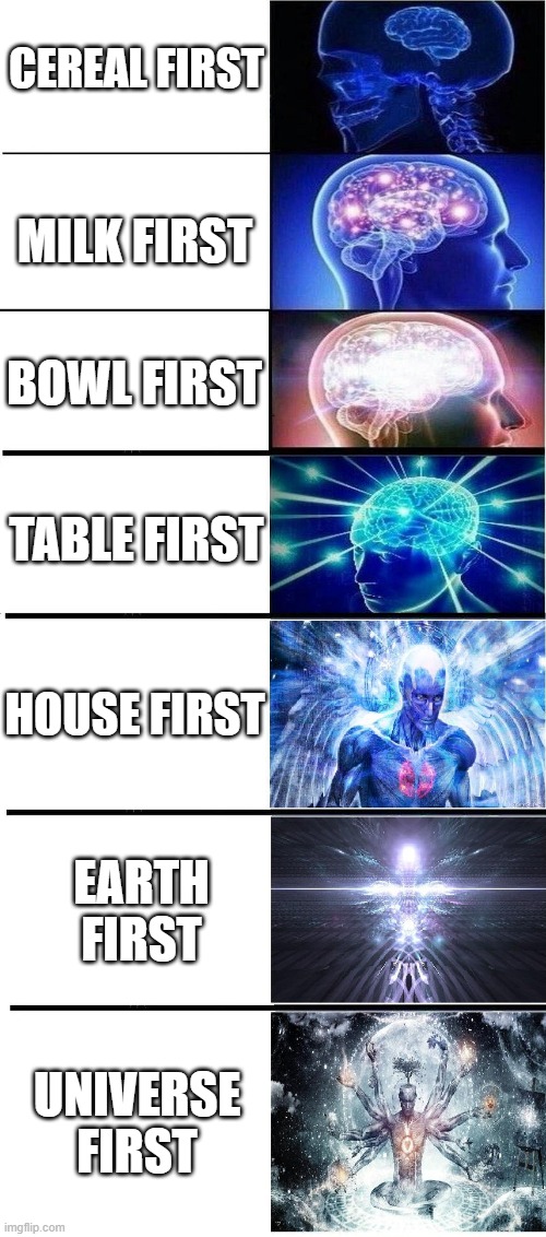 Infinity Brain | CEREAL FIRST; MILK FIRST; BOWL FIRST; TABLE FIRST; HOUSE FIRST; EARTH FIRST; UNIVERSE FIRST | image tagged in expanding brain 7 panels | made w/ Imgflip meme maker