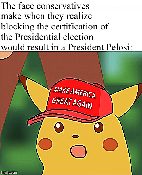 Lol toss out the 2020 election and Trump wouldn’t stay in power, his term still expires. | The face conservatives make when they realize blocking the certification of the Presidential election would result in a President Pelosi: | image tagged in maga surprised pikachu hq,conservative logic,election 2020,2020 elections,nancy pelosi,surprised pikachu | made w/ Imgflip meme maker