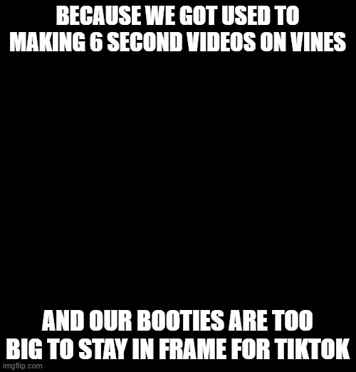Black Girl Wat Meme | BECAUSE WE GOT USED TO MAKING 6 SECOND VIDEOS ON VINES AND OUR BOOTIES ARE TOO BIG TO STAY IN FRAME FOR TIKTOK | image tagged in memes,black girl wat | made w/ Imgflip meme maker