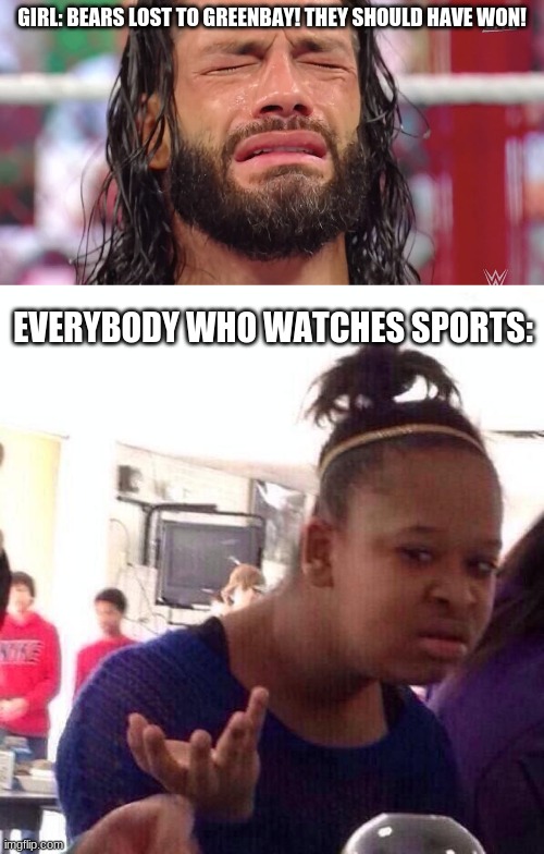 LIke its Greenbay, barely anybody beats them | GIRL: BEARS LOST TO GREENBAY! THEY SHOULD HAVE WON! EVERYBODY WHO WATCHES SPORTS: | image tagged in roman reigns crying,memes,black girl wat | made w/ Imgflip meme maker