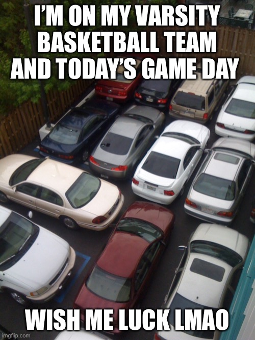 Imma need it | I’M ON MY VARSITY BASKETBALL TEAM AND TODAY’S GAME DAY; WISH ME LUCK LMAO | image tagged in game day parking lot | made w/ Imgflip meme maker