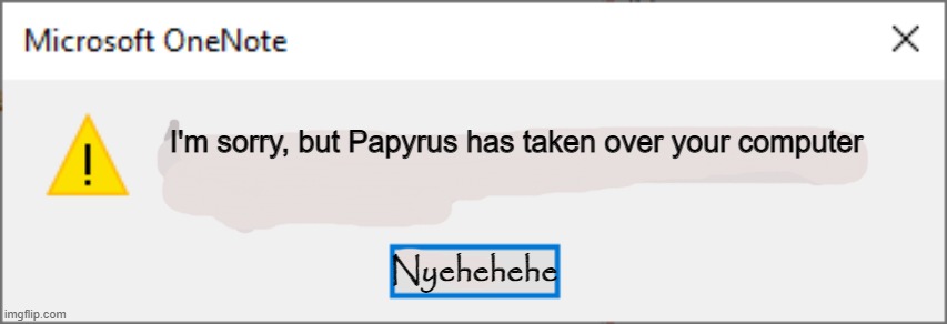 Nyehehehehe | I'm sorry, but Papyrus has taken over your computer; Nyehehehe | image tagged in microsoft onenote | made w/ Imgflip meme maker