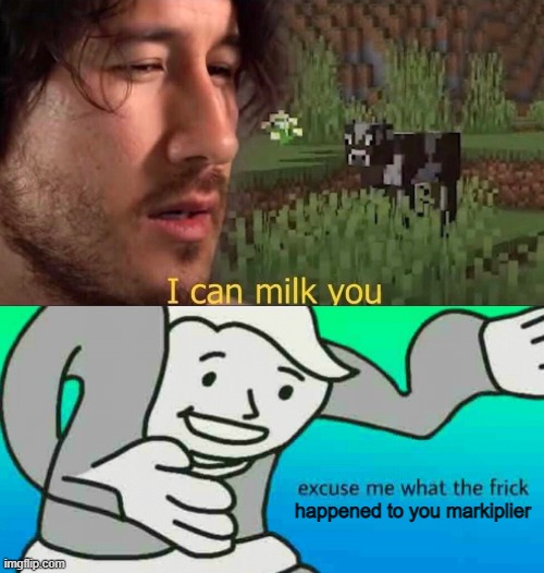 ? | happened to you markiplier | image tagged in i can milk you template,excuse me what the frick | made w/ Imgflip meme maker