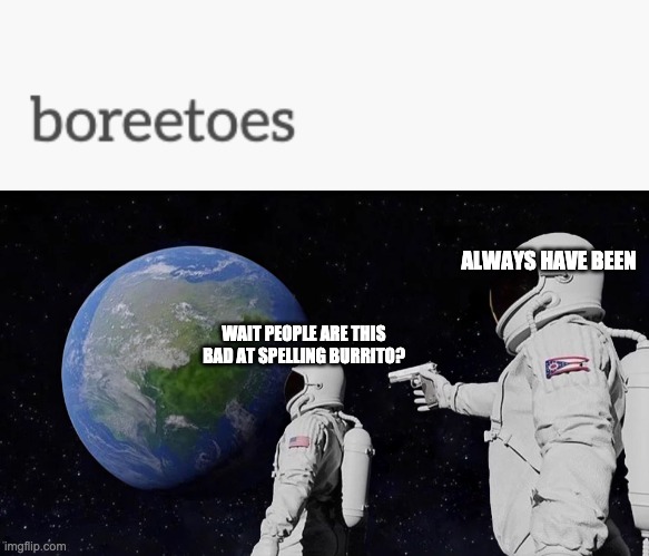 Boreetoes | ALWAYS HAVE BEEN; WAIT PEOPLE ARE THIS BAD AT SPELLING BURRITO? | image tagged in memes,always has been | made w/ Imgflip meme maker