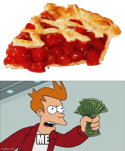 ME | image tagged in memes,shut up and take my money fry,pie | made w/ Imgflip meme maker
