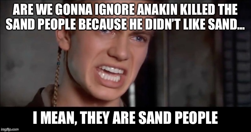 Emphasis on SAND | ARE WE GONNA IGNORE ANAKIN KILLED THE SAND PEOPLE BECAUSE HE DIDN’T LIKE SAND... I MEAN, THEY ARE SAND PEOPLE | image tagged in anakin i killed them all | made w/ Imgflip meme maker