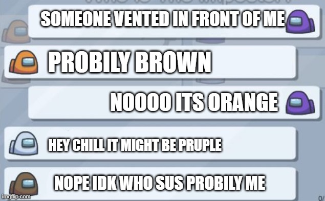 among us chat | SOMEONE VENTED IN FRONT OF ME; PROBILY BROWN; NOOOO ITS ORANGE; HEY CHILL IT MIGHT BE PRUPLE; NOPE IDK WHO SUS PROBILY ME | image tagged in among us chat | made w/ Imgflip meme maker