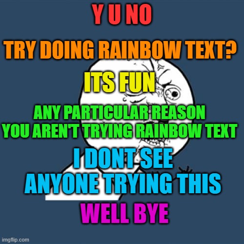 Y U No Meme | TRY DOING RAINBOW TEXT? Y U NO; ITS FUN; ANY PARTICULAR REASON YOU AREN'T TRYING RAINBOW TEXT; I DONT SEE ANYONE TRYING THIS; WELL BYE | image tagged in memes,y u no | made w/ Imgflip meme maker