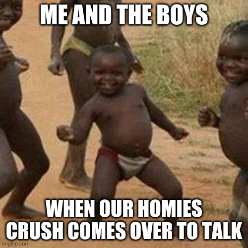 Third World Success Kid | ME AND THE BOYS; WHEN OUR HOMIES CRUSH COMES OVER TO TALK | image tagged in memes,third world success kid | made w/ Imgflip meme maker