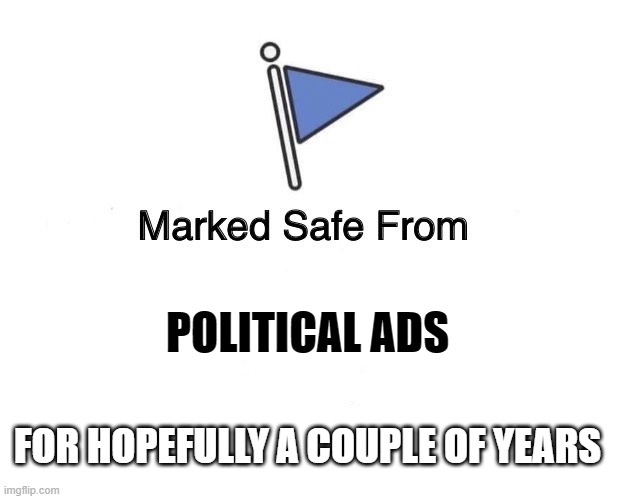 Marked Safe From | POLITICAL ADS; FOR HOPEFULLY A COUPLE OF YEARS | image tagged in marked safe from | made w/ Imgflip meme maker