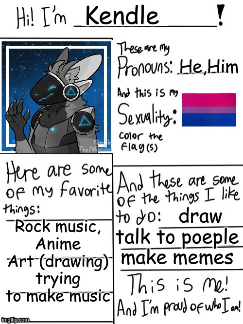 Guess who's back... Back again. :3 | Kendle; He,Him; Rock music,
Anime
Art (drawing)
trying to make music; draw
talk to poeple
make memes | image tagged in this is me,furry,finally doing this | made w/ Imgflip meme maker