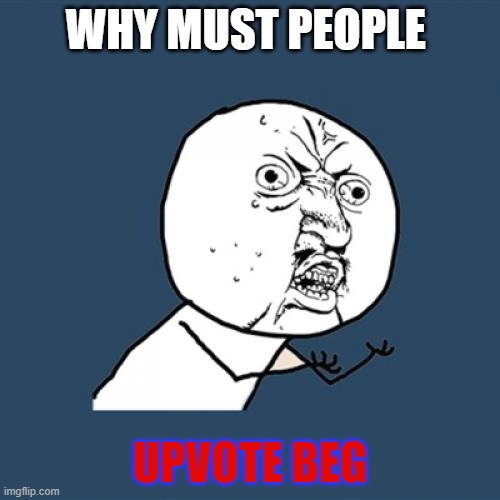 dont know if a repost | WHY MUST PEOPLE; UPVOTE BEG | image tagged in memes,y u no | made w/ Imgflip meme maker
