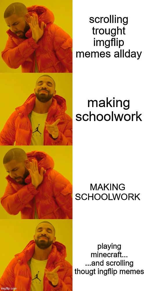 scrolling trought imgflip memes allday; making schoolwork; MAKING SCHOOLWORK; playing minecraft...
...and scrolling thougt ingflip memes | image tagged in memes,drake hotline bling | made w/ Imgflip meme maker