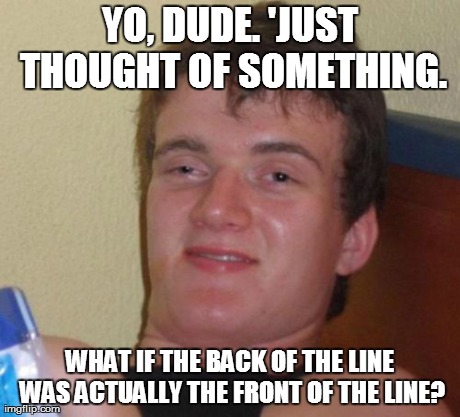 10 Guy Meme | YO, DUDE. 'JUST THOUGHT OF SOMETHING. WHAT IF THE BACK OF THE LINE WAS ACTUALLY THE FRONT OF THE LINE? | image tagged in memes,10 guy | made w/ Imgflip meme maker