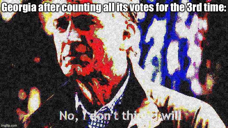 How many times does Trump want them to count? Things that make you go hmmm | Georgia after counting all its votes for the 3rd time: | image tagged in no i don t think i will deep-fried | made w/ Imgflip meme maker