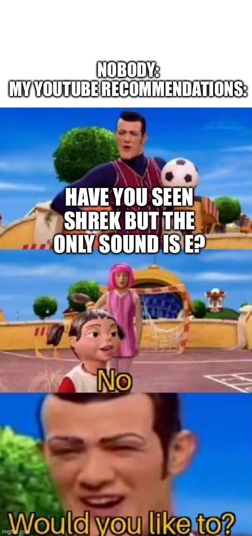Have you ever X | NOBODY:
MY YOUTUBE RECOMMENDATIONS:; HAVE YOU SEEN SHREK BUT THE ONLY SOUND IS E? | image tagged in have you ever x | made w/ Imgflip meme maker