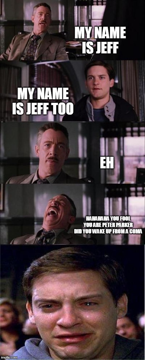 such a random meme | MY NAME IS JEFF; MY NAME IS JEFF TOO; EH; HAHAHAHA YOU FOOL YOU ARE PETER PARKER DID YOU WAKE UP FROM A COMA | image tagged in memes,peter parker cry | made w/ Imgflip meme maker