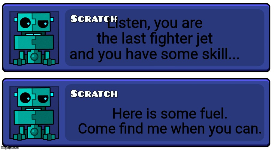 Listen, you are the last fighter jet and you have some skill... Here is some fuel. Come find me when you can. | image tagged in geometry dash textbox | made w/ Imgflip meme maker