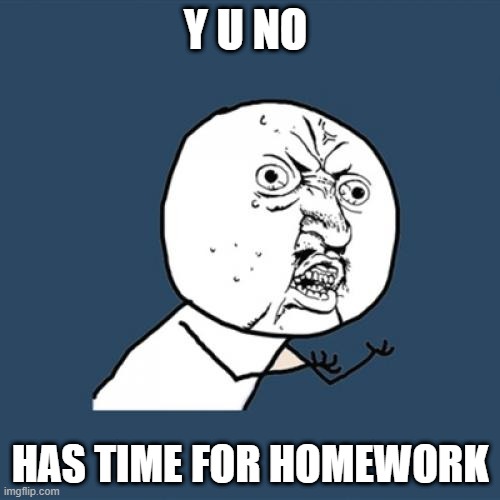 Y U No Meme | Y U NO; HAS TIME FOR HOMEWORK | image tagged in memes,y u no | made w/ Imgflip meme maker