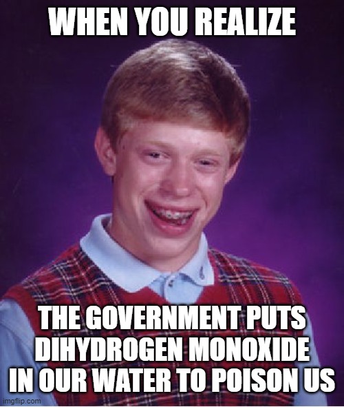 Dihydrogen Monoxide kills 100% of people who inhale it. | WHEN YOU REALIZE; THE GOVERNMENT PUTS DIHYDROGEN MONOXIDE IN OUR WATER TO POISON US | image tagged in memes,bad luck brian,funny,science,chemistry,dihydrogen monoxide | made w/ Imgflip meme maker