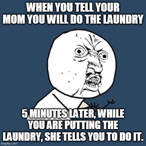 Y U No Meme | WHEN YOU TELL YOUR MOM YOU WILL DO THE LAUNDRY; 5 MINUTES LATER, WHILE YOU ARE PUTTING THE LAUNDRY, SHE TELLS YOU TO DO IT. | image tagged in memes,y u no | made w/ Imgflip meme maker