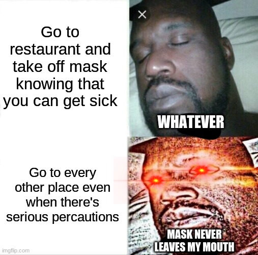 Sleeping Shaq Meme | Go to restaurant and take off mask knowing that you can get sick; WHATEVER; Go to every other place even when there's serious percautions; MASK NEVER LEAVES MY MOUTH | image tagged in memes,sleeping shaq | made w/ Imgflip meme maker