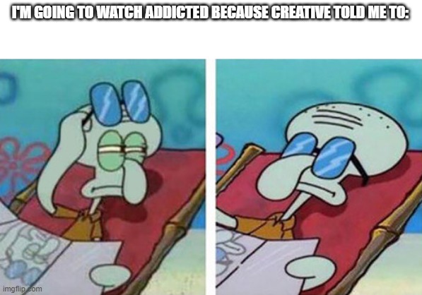 Squidward Don't Care | I'M GOING TO WATCH ADDICTED BECAUSE CREATIVE TOLD ME TO: | image tagged in squidward don't care,hazbin hotel,addicted | made w/ Imgflip meme maker