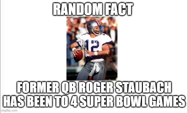 random sports facts | RANDOM FACT; FORMER QB ROGER STAUBACH HAS BEEN TO 4 SUPER BOWL GAMES | image tagged in white background | made w/ Imgflip meme maker