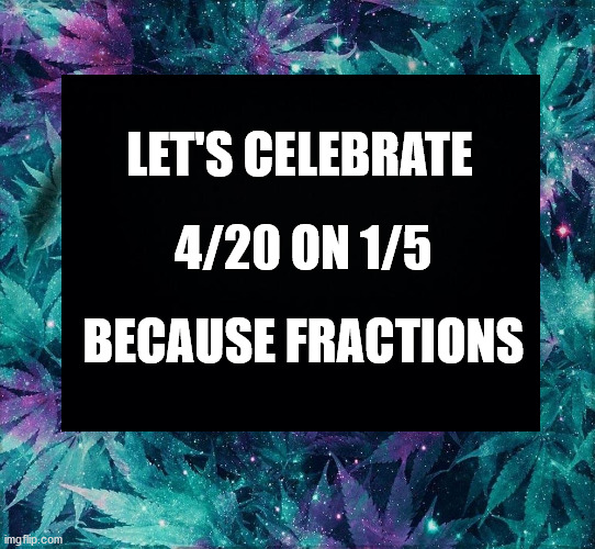 LET'S CELEBRATE; 4/20 ON 1/5; BECAUSE FRACTIONS | image tagged in space weed,math,celebration | made w/ Imgflip meme maker