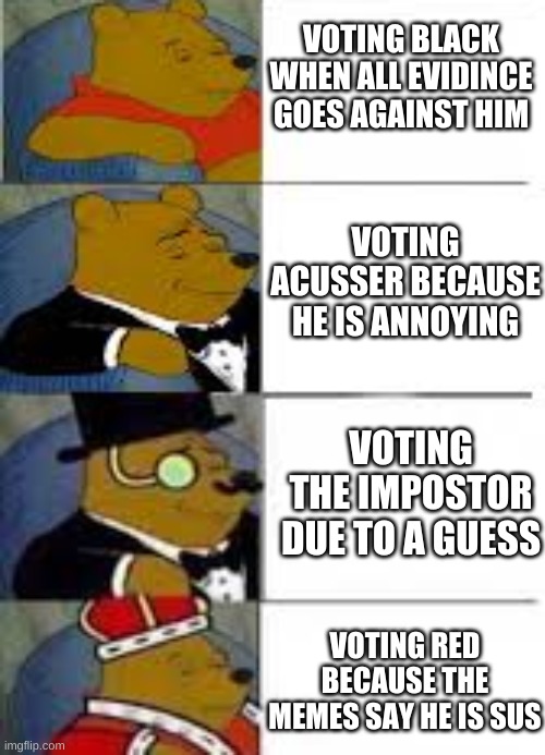 True tho | VOTING BLACK WHEN ALL EVIDINCE GOES AGAINST HIM; VOTING ACUSSER BECAUSE HE IS ANNOYING; VOTING THE IMPOSTOR DUE TO A GUESS; VOTING RED BECAUSE THE MEMES SAY HE IS SUS | image tagged in classy poohs | made w/ Imgflip meme maker