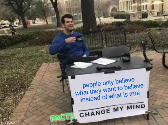 Ohhh... But this is relatable... | people only believe what they want to believe instead of what is true; FACTS | image tagged in memes,change my mind | made w/ Imgflip meme maker