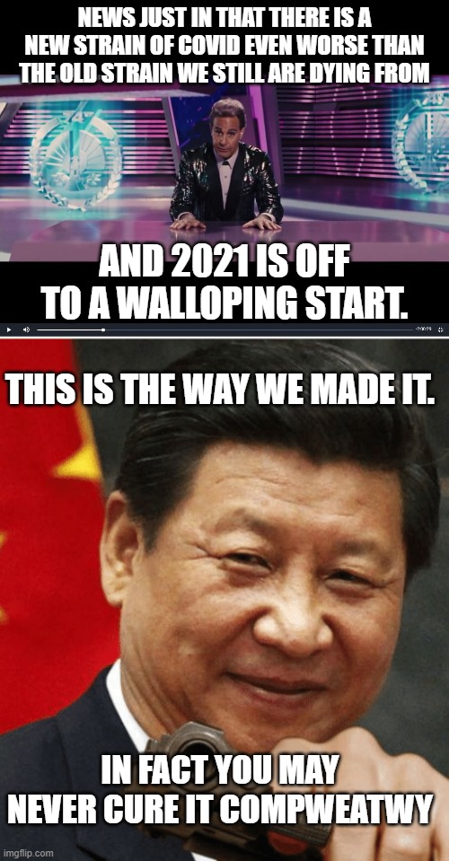 NEWS JUST IN THAT THERE IS A NEW STRAIN OF COVID EVEN WORSE THAN THE OLD STRAIN WE STILL ARE DYING FROM; AND 2021 IS OFF TO A WALLOPING START. THIS IS THE WAY WE MADE IT. IN FACT YOU MAY NEVER CURE IT COMPWEATWY | image tagged in obviously obvious news report,xi jinping | made w/ Imgflip meme maker