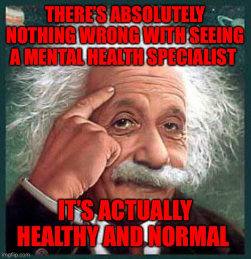 einstein | THERE’S ABSOLUTELY NOTHING WRONG WITH SEEING A MENTAL HEALTH SPECIALIST; IT’S ACTUALLY HEALTHY AND NORMAL | image tagged in einstein | made w/ Imgflip meme maker