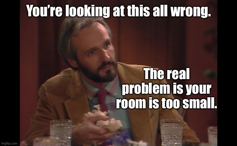 Steven Keaton Look | You’re looking at this all wrong. The real problem is your room is too small. | image tagged in steven keaton look | made w/ Imgflip meme maker