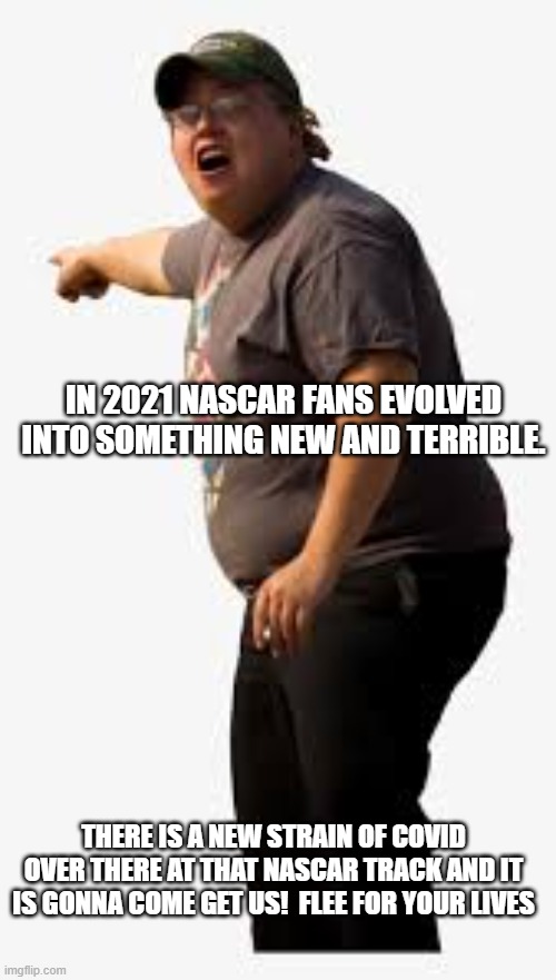 NEW COVID SHIT IS COMING | IN 2021 NASCAR FANS EVOLVED INTO SOMETHING NEW AND TERRIBLE. THERE IS A NEW STRAIN OF COVID OVER THERE AT THAT NASCAR TRACK AND IT IS GONNA COME GET US!  FLEE FOR YOUR LIVES | image tagged in covid19 | made w/ Imgflip meme maker