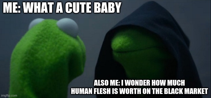 hehehe dark humor | ME: WHAT A CUTE BABY; ALSO ME: I WONDER HOW MUCH HUMAN FLESH IS WORTH ON THE BLACK MARKET | image tagged in memes,evil kermit | made w/ Imgflip meme maker