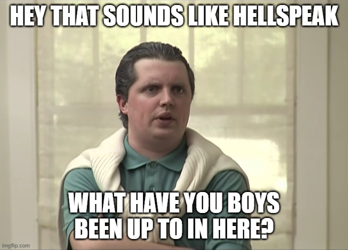 Hellspeak Timmy | HEY THAT SOUNDS LIKE HELLSPEAK; WHAT HAVE YOU BOYS BEEN UP TO IN HERE? | image tagged in wkuk,hellspeak,whitest kids u know,nail gun,frosted turd | made w/ Imgflip meme maker