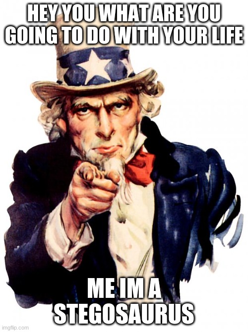 Uncle Sam Meme | HEY YOU WHAT ARE YOU GOING TO DO WITH YOUR LIFE; ME IM A STEGOSAURUS | image tagged in memes,uncle sam | made w/ Imgflip meme maker