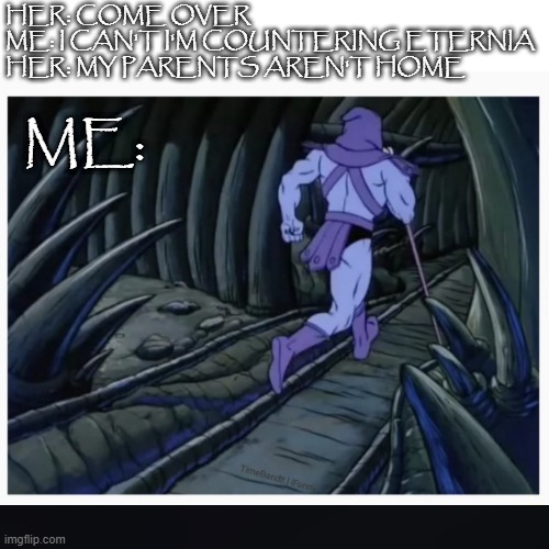 Skeletor running | HER: COME OVER
ME: I CAN'T I'M COUNTERING ETERNIA
HER: MY PARENTS AREN'T HOME; ME: | image tagged in skeletor running | made w/ Imgflip meme maker