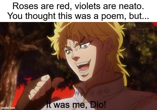 :O |  Roses are red, violets are neato.
You thought this was a poem, but... It was me, Dio! | image tagged in but it was me dio | made w/ Imgflip meme maker