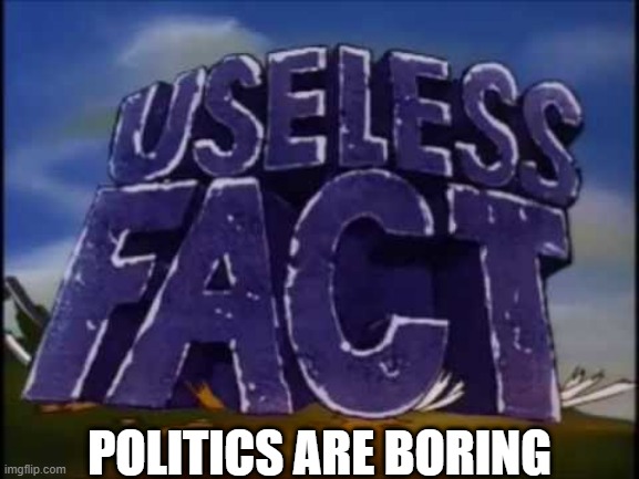 They are. | POLITICS ARE BORING | image tagged in useless fact,politics | made w/ Imgflip meme maker