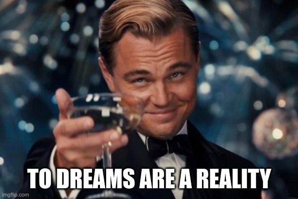 Leonardo Dicaprio Cheers Meme | TO DREAMS ARE A REALITY | image tagged in memes,leonardo dicaprio cheers | made w/ Imgflip meme maker