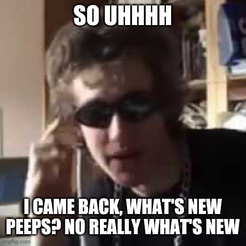 Am back | SO UHHHH; I CAME BACK, WHAT'S NEW PEEPS? NO REALLY WHAT'S NEW | image tagged in hello there | made w/ Imgflip meme maker